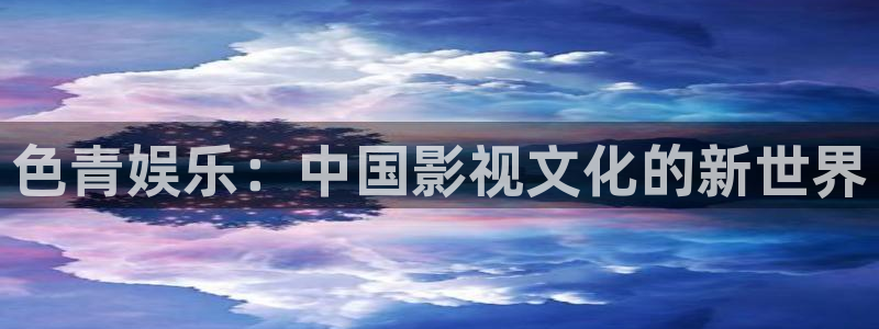 众腾娱乐：色青娱乐：中国影视文化的新世界
