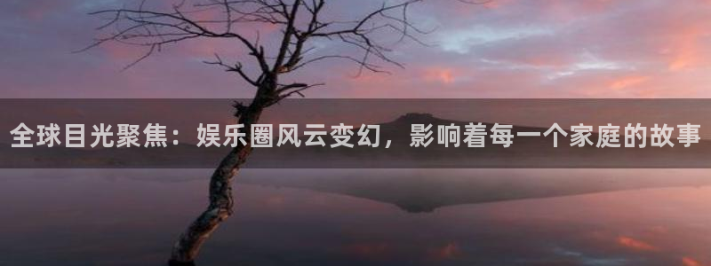 众腾娱乐：全球目光聚焦：娱乐圈风云变幻，影响着每一个家庭的故事