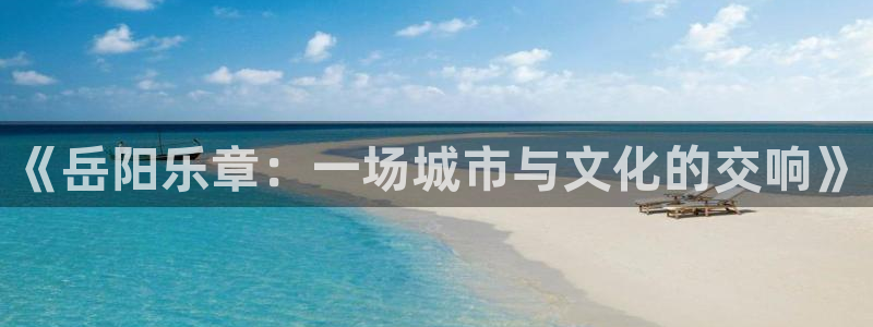众腾娱乐：《岳阳乐章：一场城市与文化的交响》