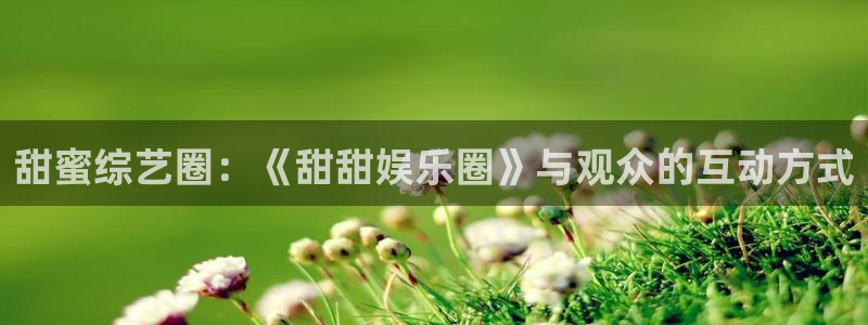 众腾娱乐：甜蜜综艺圈：《甜甜娱乐圈》与观众的互动方式
