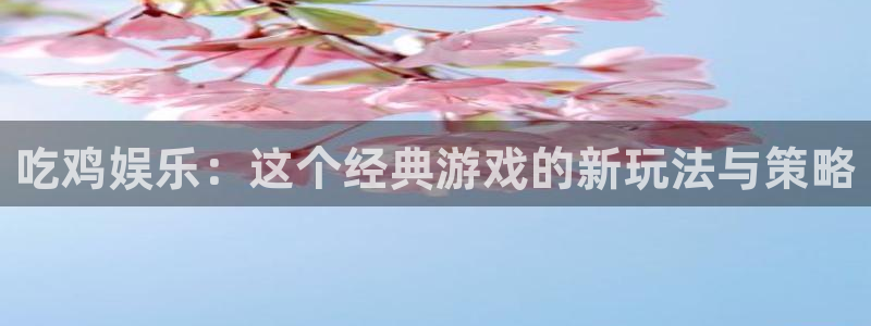 众腾娱乐：吃鸡娱乐：这个经典游戏的新玩法与策略