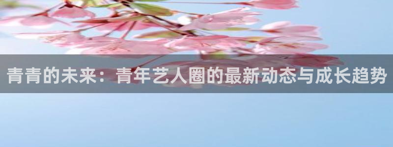众腾娱乐：青青的未来：青年艺人圈的最新动态与成长趋势